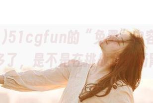 51cgfun的“免费”内容好像越来越多了，是不是在挑战我的肠胃呀？