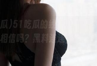 51吃瓜的线路居然这么复杂，你敢相信吗？黑料连连，快来看看！