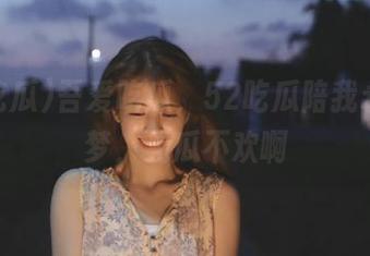 吾爱吃瓜，52吃瓜陪我永久追梦，无瓜不欢啊