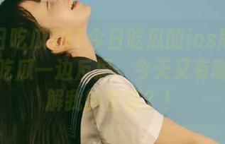 91今日吃瓜的ios版本总让我一边吃瓜一边反思:今天又有哪些人讲解我的生活?!