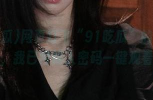 网页打飞“91吃瓜”的奇帧画面，我已经输入密码一键观看了