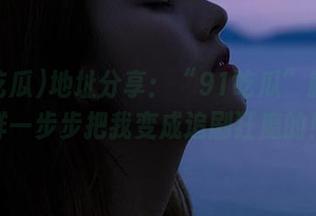 地址分享：“91吃瓜”就是这样一步步把我变成追剧狂魔的！