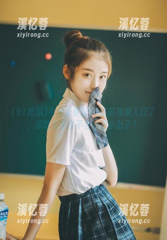今天又要逛91吃瓜视频入口了，瓜吃太多会不会长出小肚子？