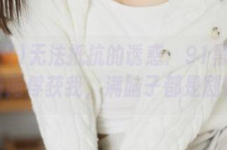 无法抵抗的诱惑：91黑料苹果版瞬间俘获我，满脑子都是剧情。