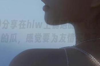 分享在hlw上偶遇的“让人咋舌”的瓜，感觉要为友情买单了