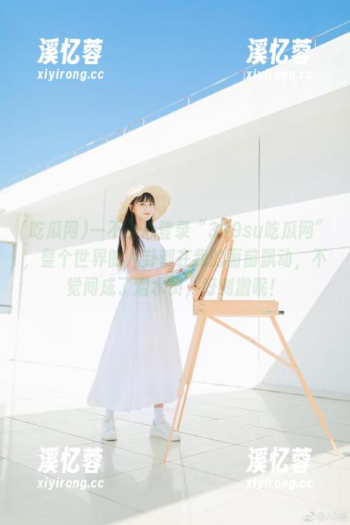 吃瓜网 一不小心登录“399su吃瓜网”,整个世界的八卦都在我的面前飘动,不觉间成了潜水员,好刺激呢!