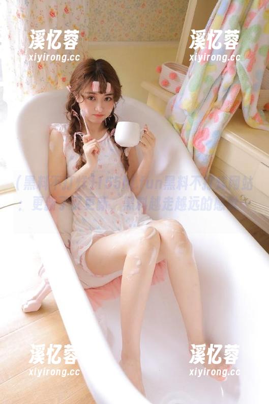 黑料不打烊 155hl.fun黑料不打烊网站:更新了又更新,黑料越走越远的感觉……