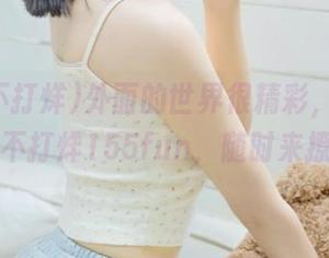外面的世界很精彩，安卓黑料不打烊155fun，随时来撩！